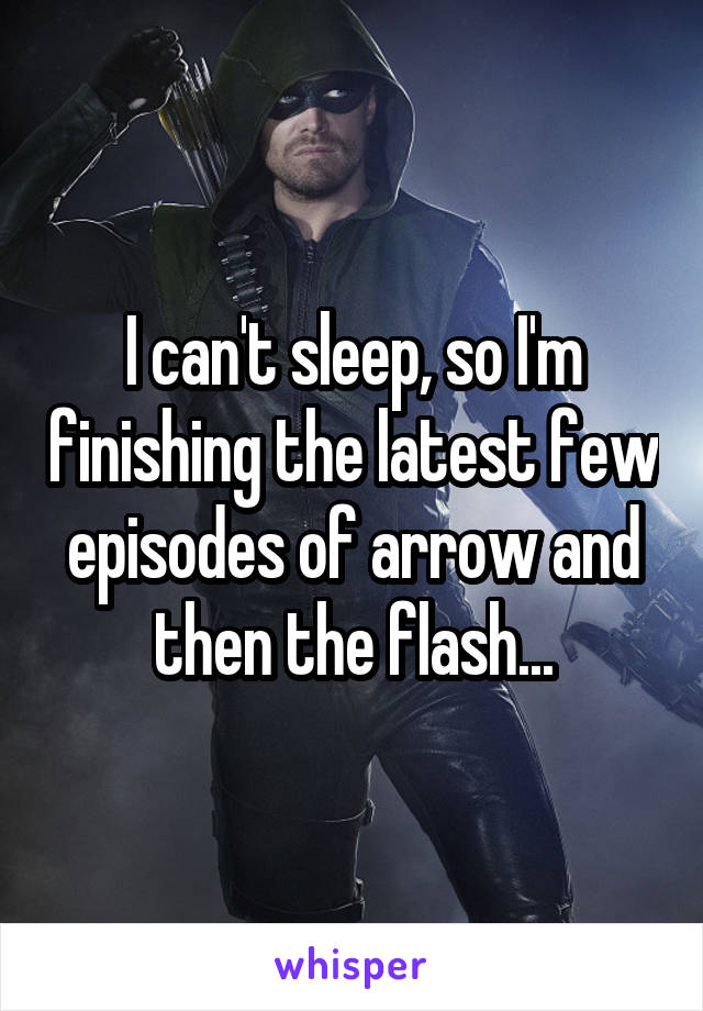 I can't sleep, so I'm finishing the latest few episodes of arrow and then the flash...