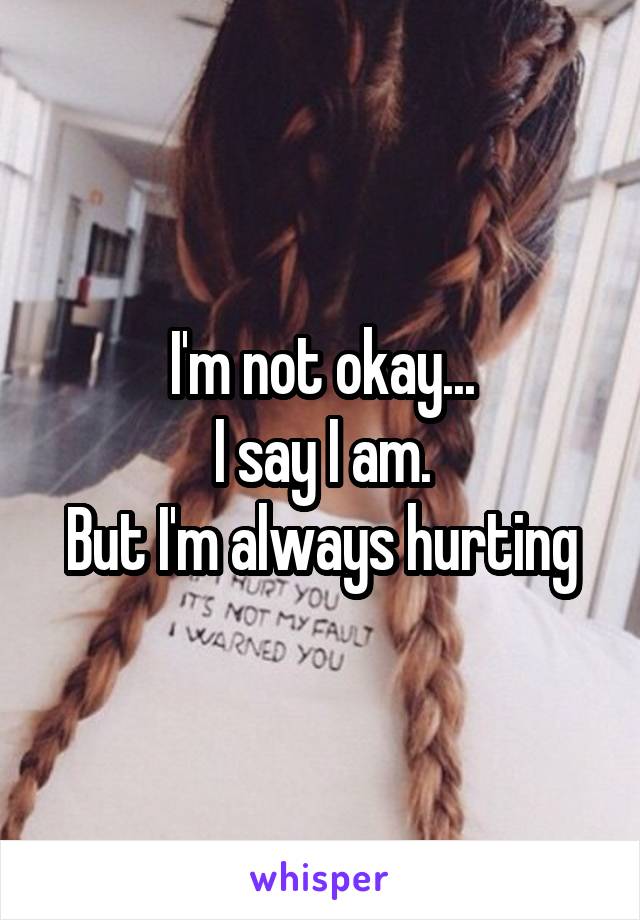 I'm not okay...
I say I am.
But I'm always hurting