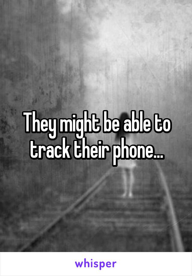 They might be able to track their phone...