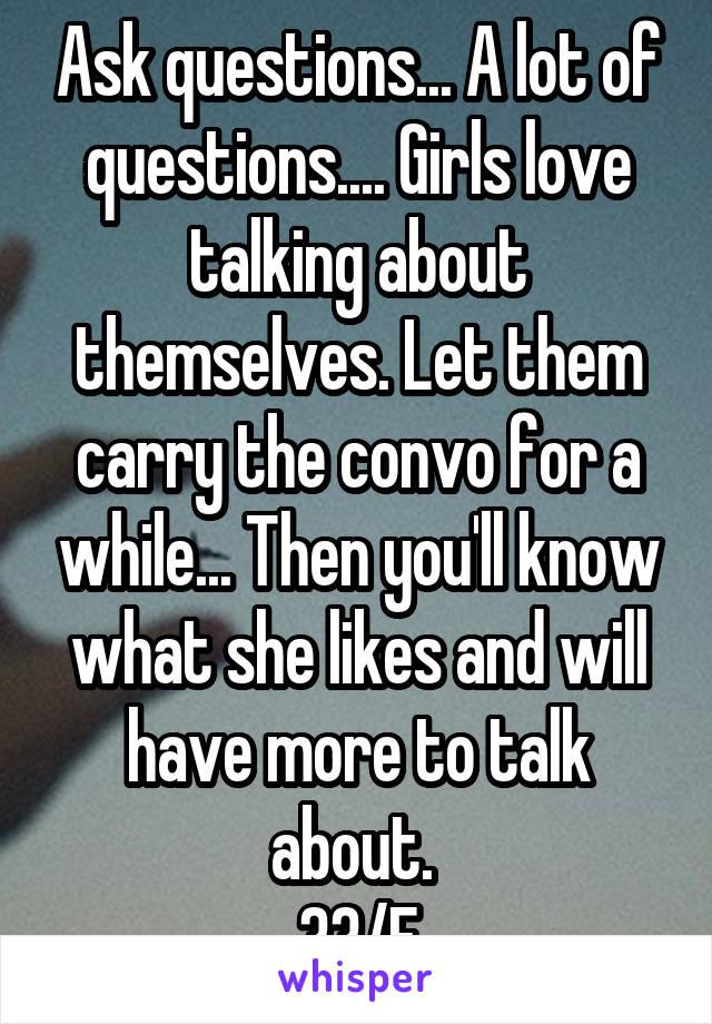 Ask questions... A lot of questions.... Girls love talking about themselves. Let them carry the convo for a while... Then you'll know what she likes and will have more to talk about. 
33/F