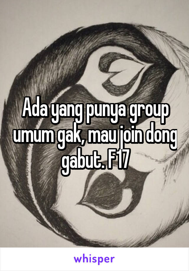 Ada yang punya group umum gak, mau join dong gabut. F17