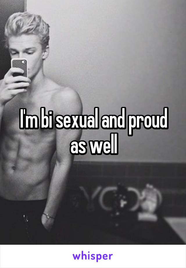 I'm bi sexual and proud as well