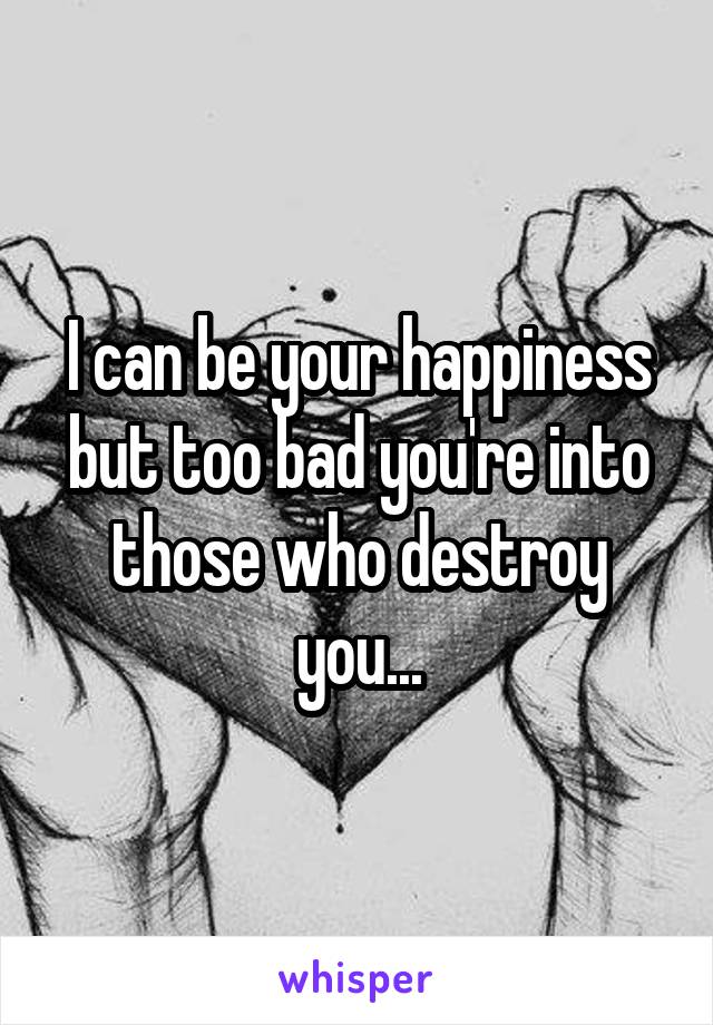 I can be your happiness but too bad you're into those who destroy you...