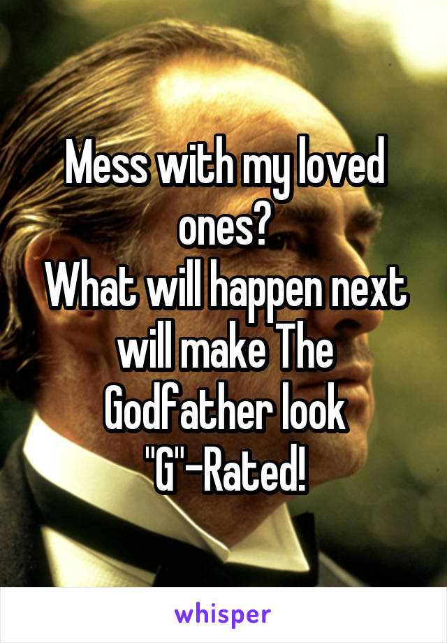 Mess with my loved ones?
What will happen next will make The Godfather look "G"-Rated!