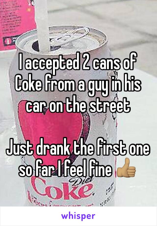 I accepted 2 cans of Coke from a guy in his car on the street

Just drank the first one so far I feel fine 👍🏽