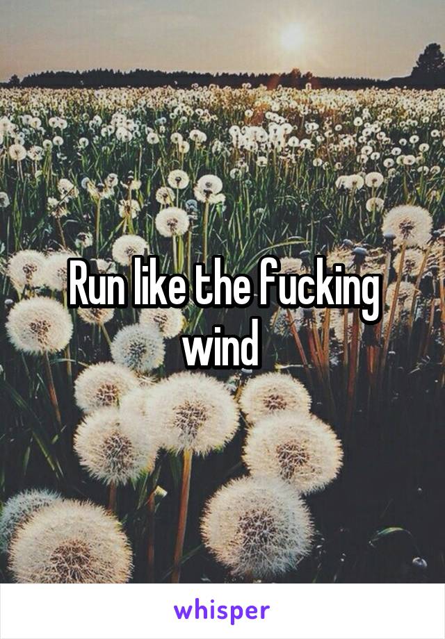 Run like the fucking wind 