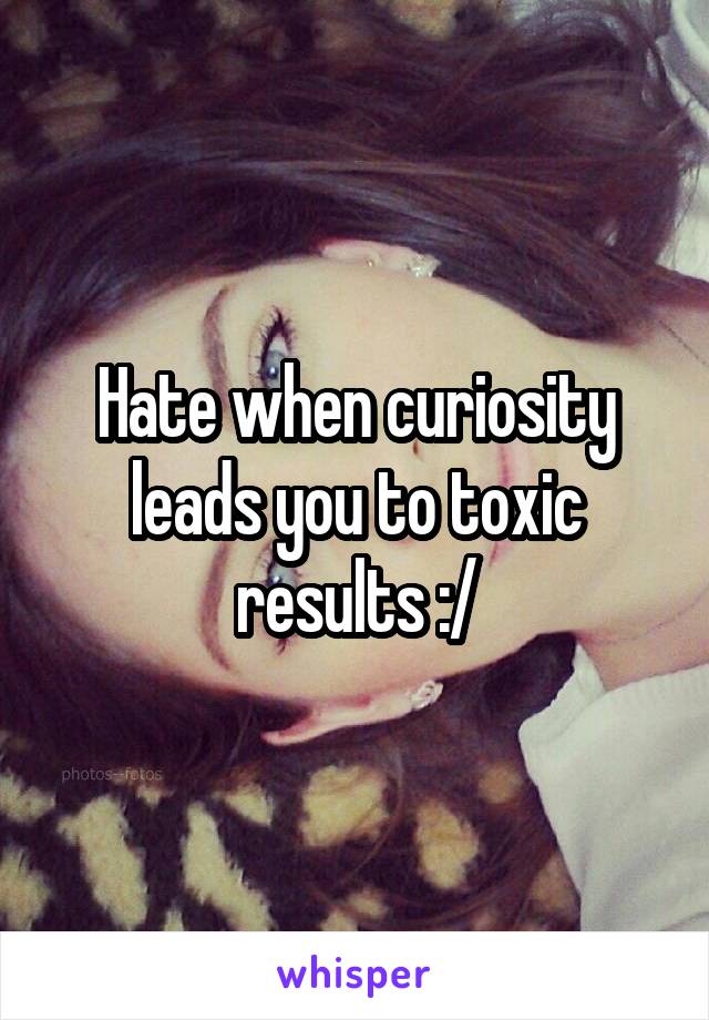 Hate when curiosity leads you to toxic results :/