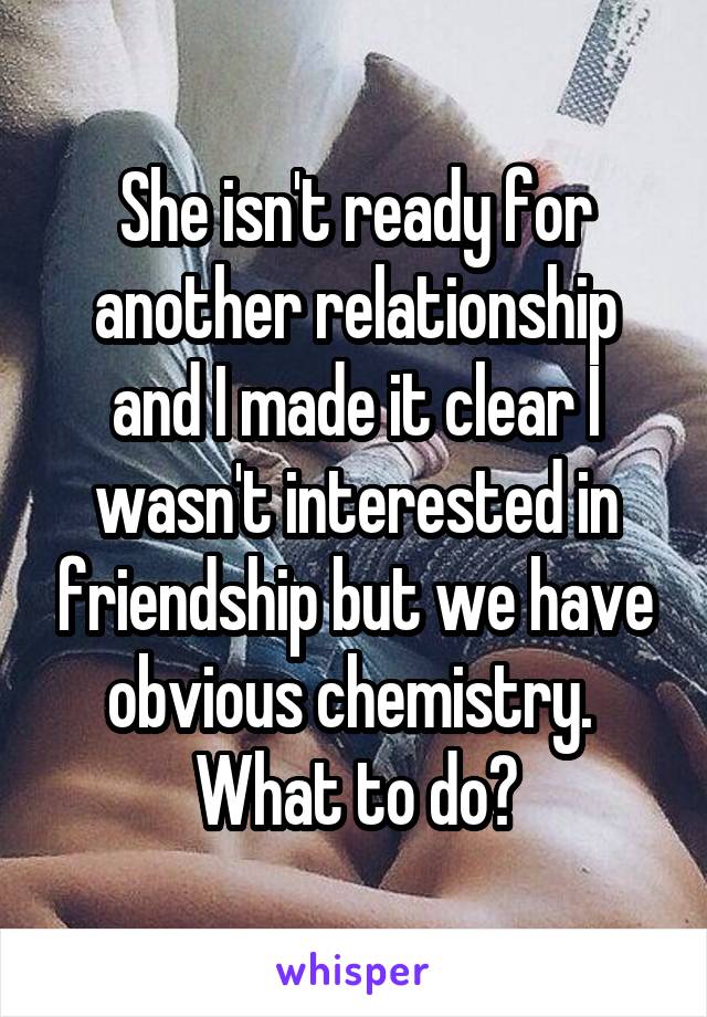 She isn't ready for another relationship and I made it clear I wasn't interested in friendship but we have obvious chemistry. 
What to do?