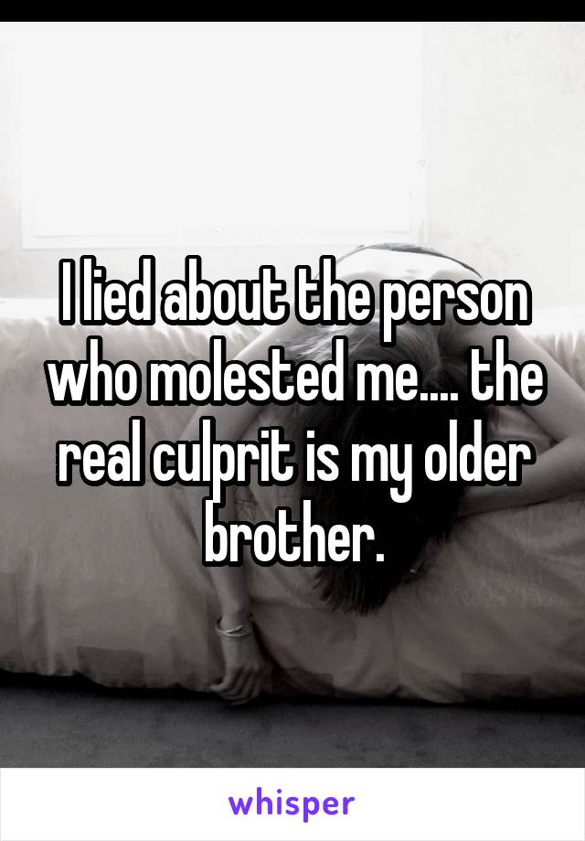 I lied about the person who molested me.... the real culprit is my older brother.