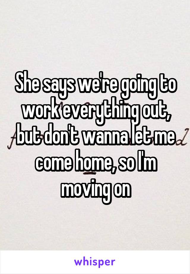 She says we're going to work everything out, but don't wanna let me come home, so I'm moving on