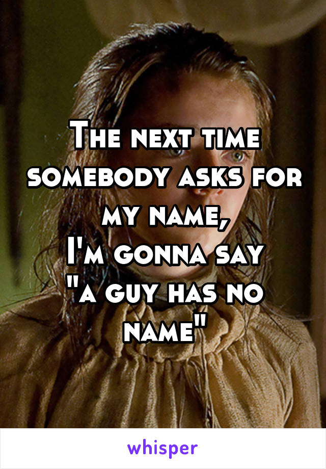 The next time somebody asks for my name,
I'm gonna say
"a guy has no name"