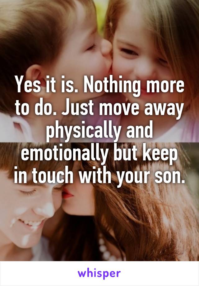 Yes it is. Nothing more to do. Just move away physically and emotionally but keep in touch with your son. 