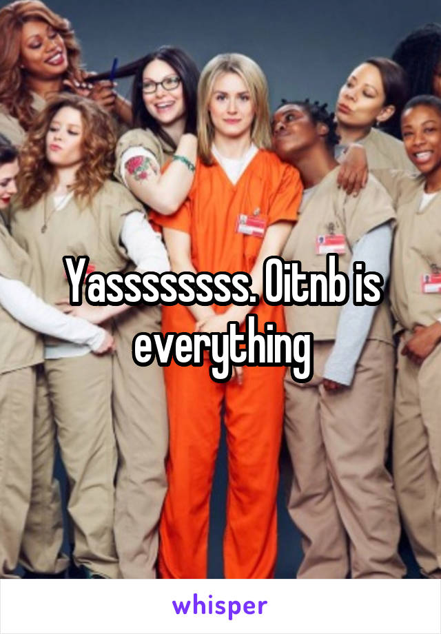 Yassssssss. Oitnb is everything