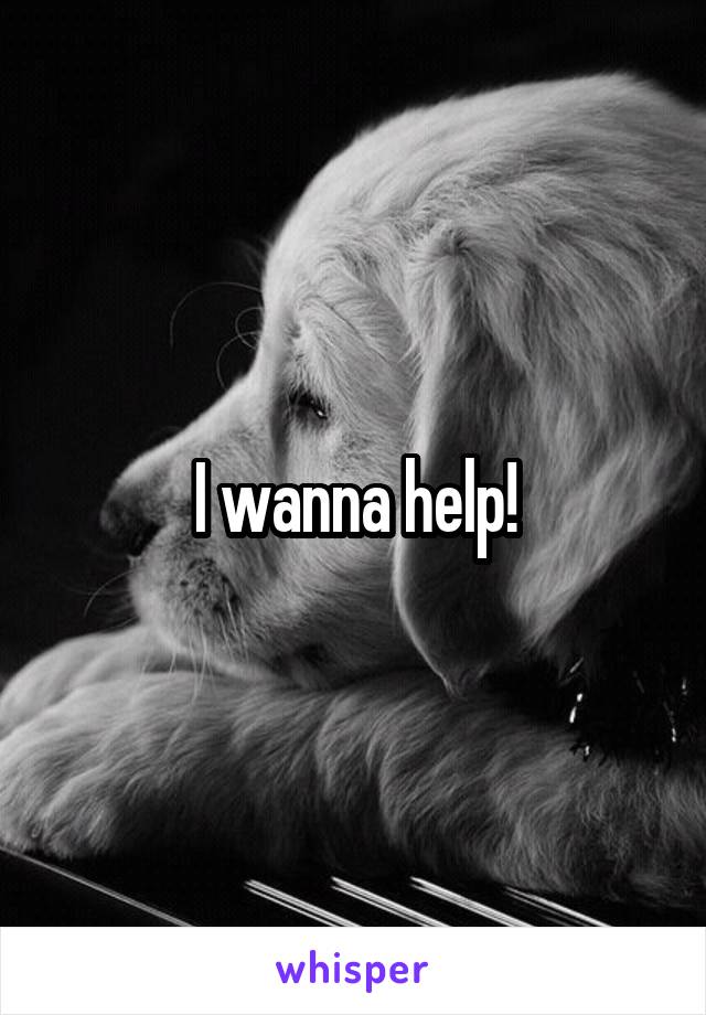 I wanna help!