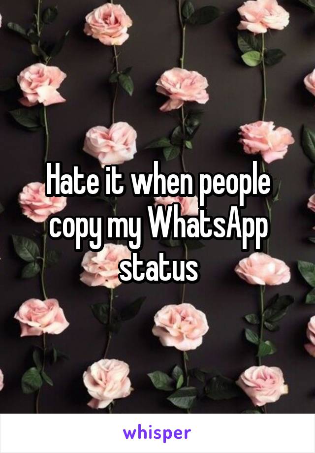 Hate it when people copy my WhatsApp status