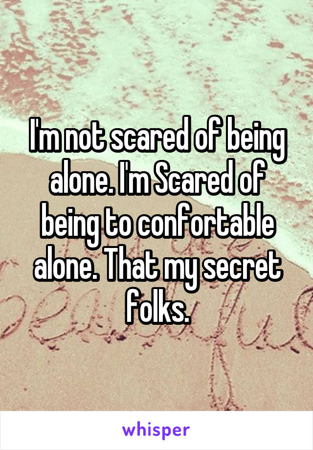 I'm not scared of being alone. I'm Scared of being to confortable alone. That my secret folks.