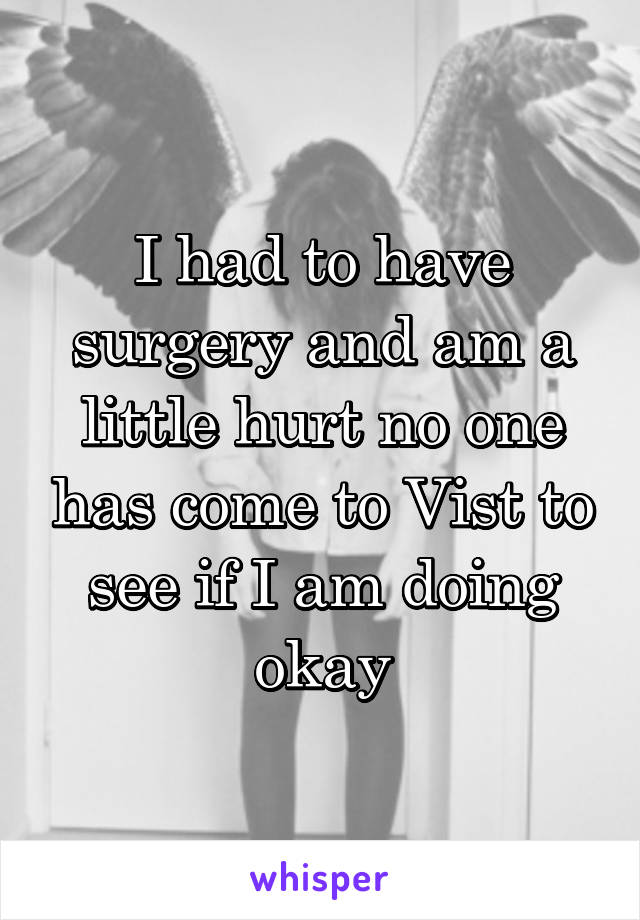 I had to have surgery and am a little hurt no one has come to Vist to see if I am doing okay