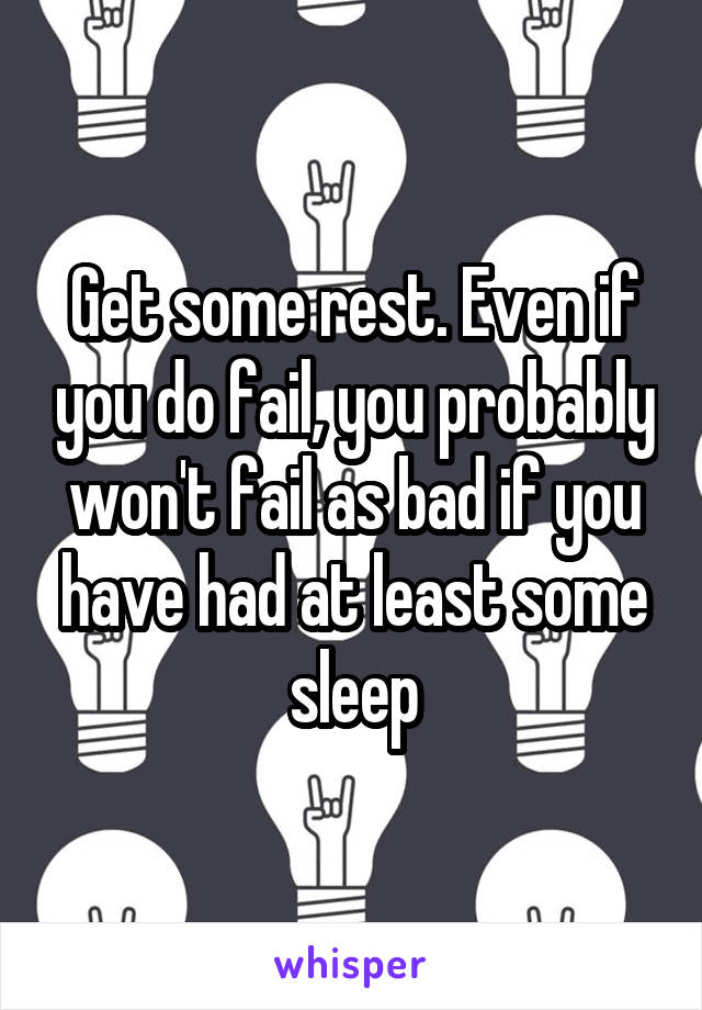 Get some rest. Even if you do fail, you probably won't fail as bad if you have had at least some sleep