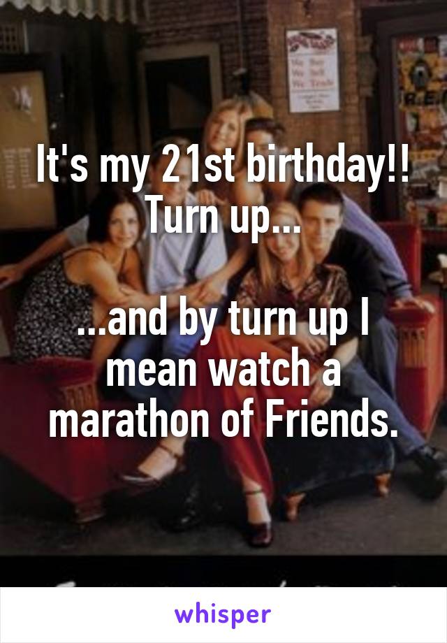 It's my 21st birthday!!
Turn up...

...and by turn up I mean watch a marathon of Friends.
