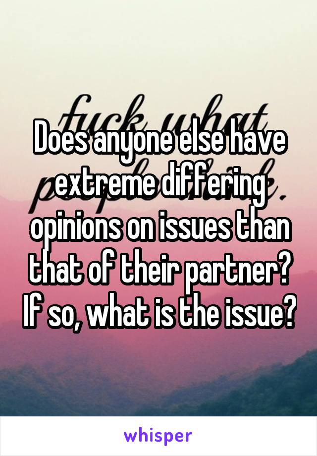 Does anyone else have extreme differing opinions on issues than that of their partner? If so, what is the issue?