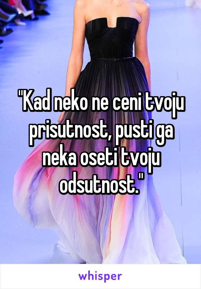 "Kad neko ne ceni tvoju prisutnost, pusti ga neka oseti tvoju odsutnost."