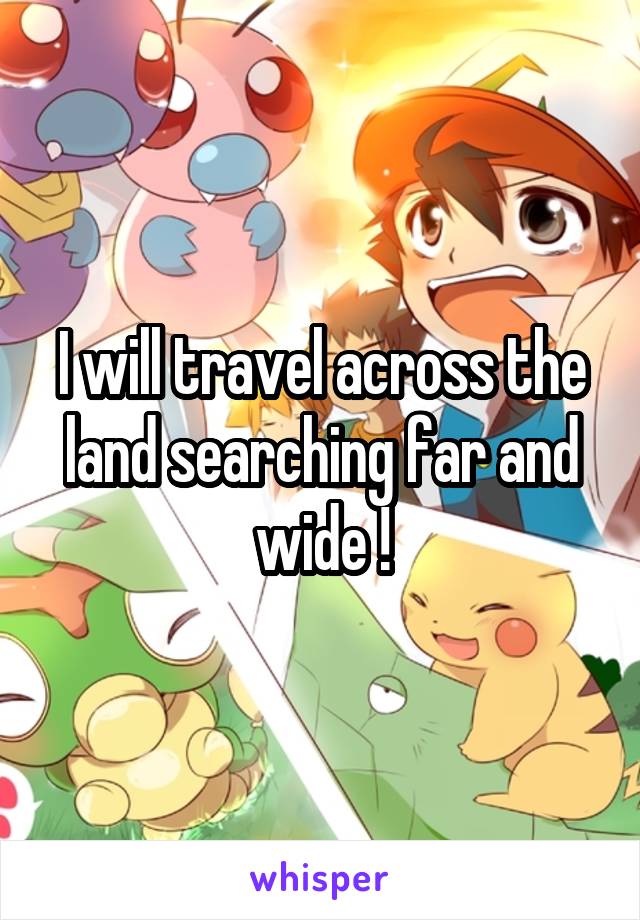 I will travel across the land searching far and wide !