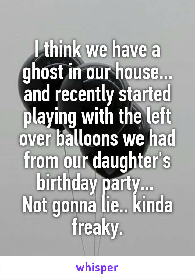 I think we have a ghost in our house... and recently started playing with the left over balloons we had from our daughter's birthday party... 
Not gonna lie.. kinda freaky.