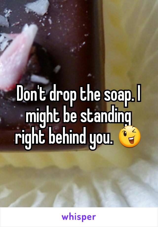 Don't drop the soap. I might be standing right behind you. 😉