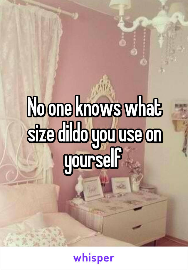 No one knows what size dildo you use on yourself 