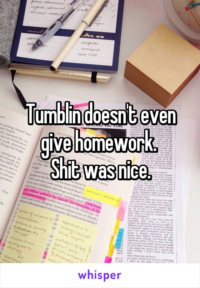 Tumblin doesn't even give homework. 
Shit was nice.