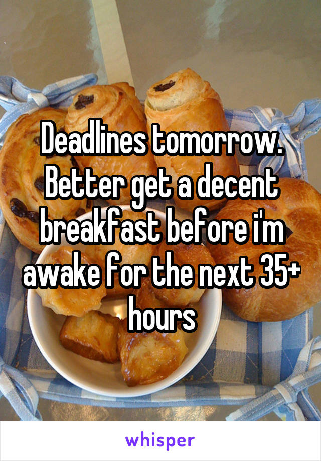 Deadlines tomorrow. Better get a decent breakfast before i'm awake for the next 35+ hours