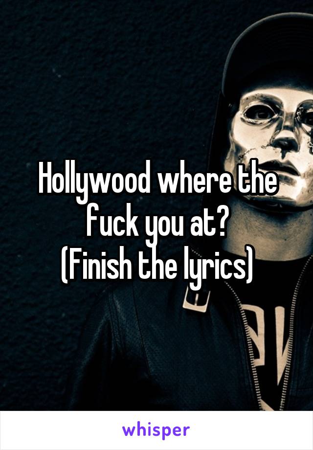 Hollywood where the fuck you at?
(Finish the lyrics)