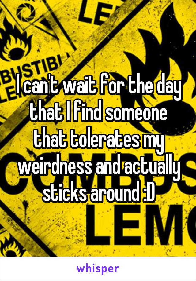 I can't wait for the day that I find someone that tolerates my weirdness and actually sticks around :D