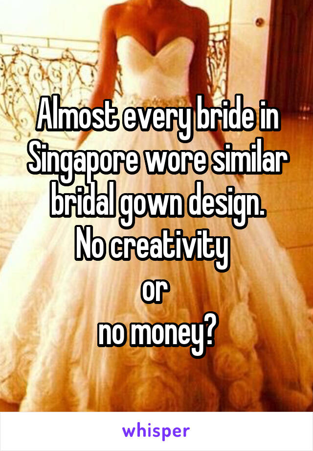 Almost every bride in Singapore wore similar bridal gown design.
No creativity  
or 
no money?