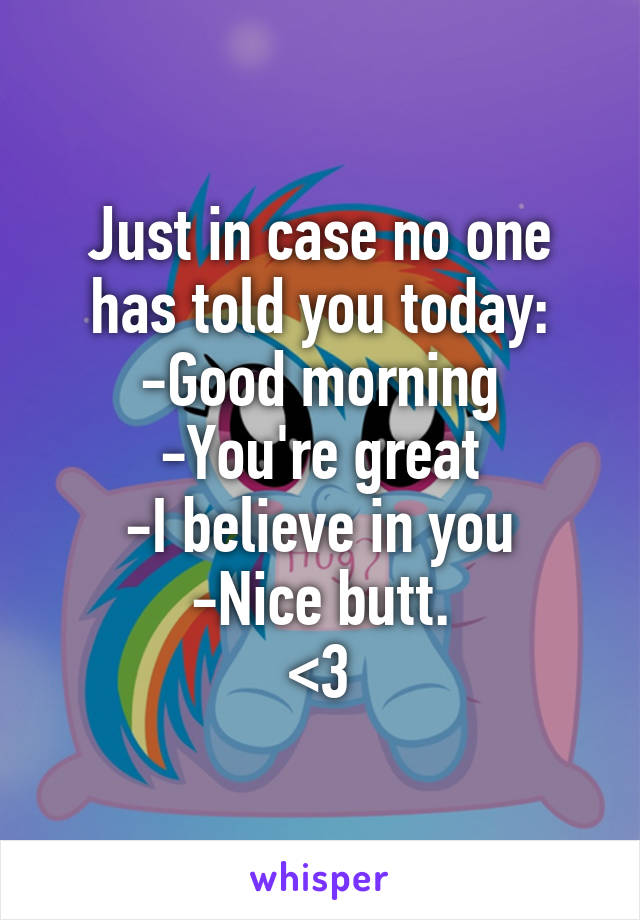 Just in case no one has told you today:
-Good morning
-You're great
-I believe in you
-Nice butt.
<3