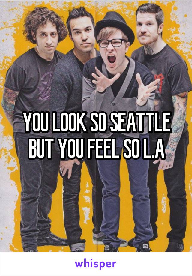 YOU LOOK SO SEATTLE
BUT YOU FEEL SO L.A