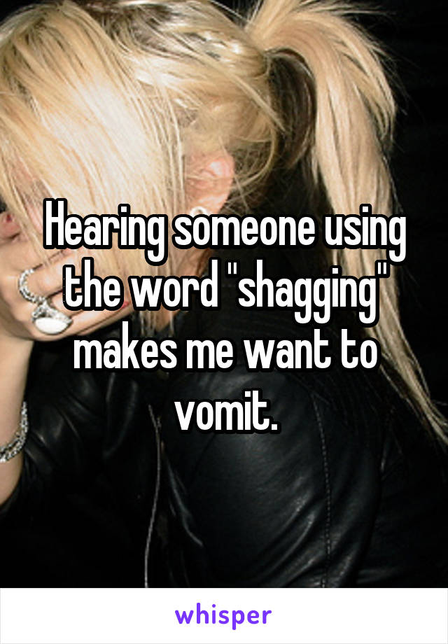 Hearing someone using the word "shagging" makes me want to vomit.