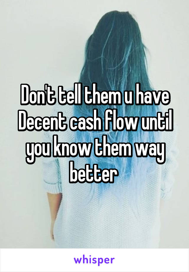 Don't tell them u have Decent cash flow until you know them way better 