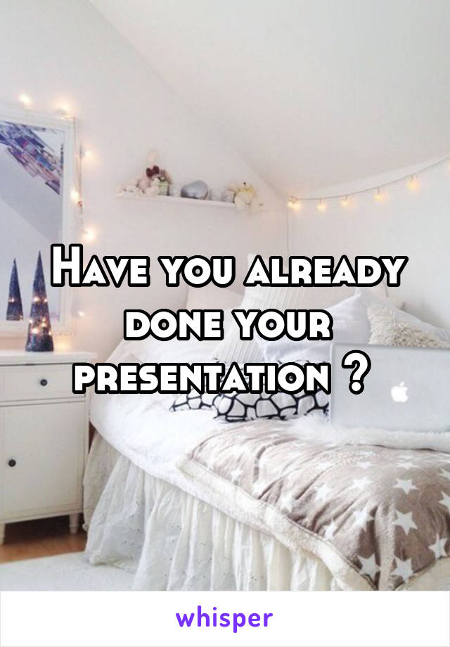 Have you already done your presentation ? 