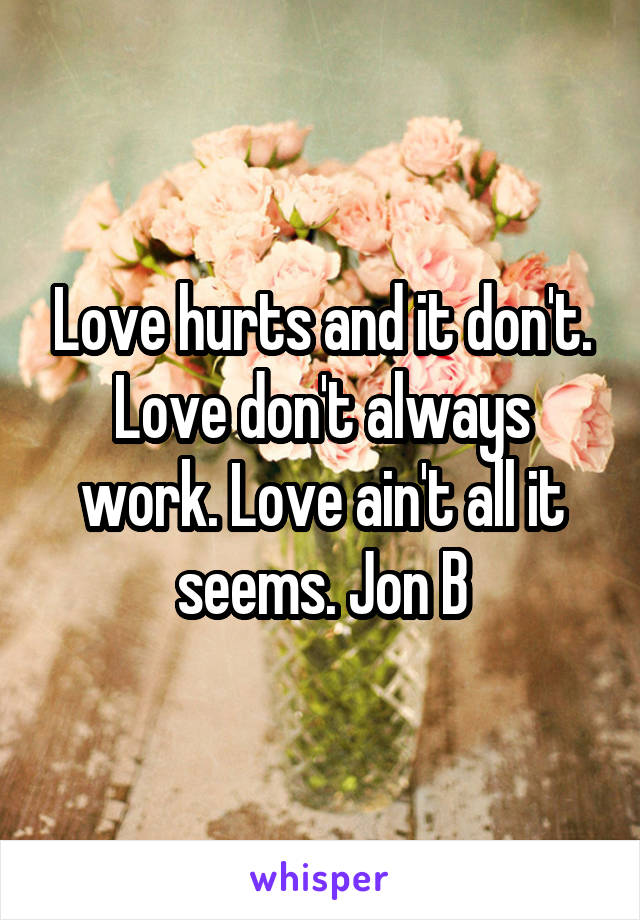 Love hurts and it don't. Love don't always work. Love ain't all it seems. Jon B