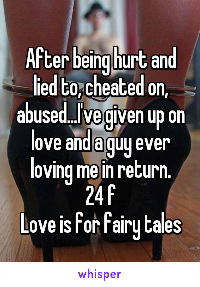 After being hurt and lied to, cheated on, abused...I've given up on love and a guy ever loving me in return.
24 f
Love is for fairy tales