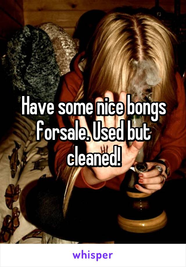 Have some nice bongs forsale. Used but cleaned!