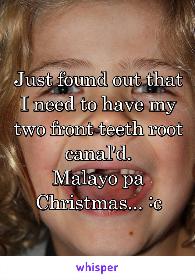 Just found out that I need to have my two front teeth root canal'd.
Malayo pa Christmas... :c