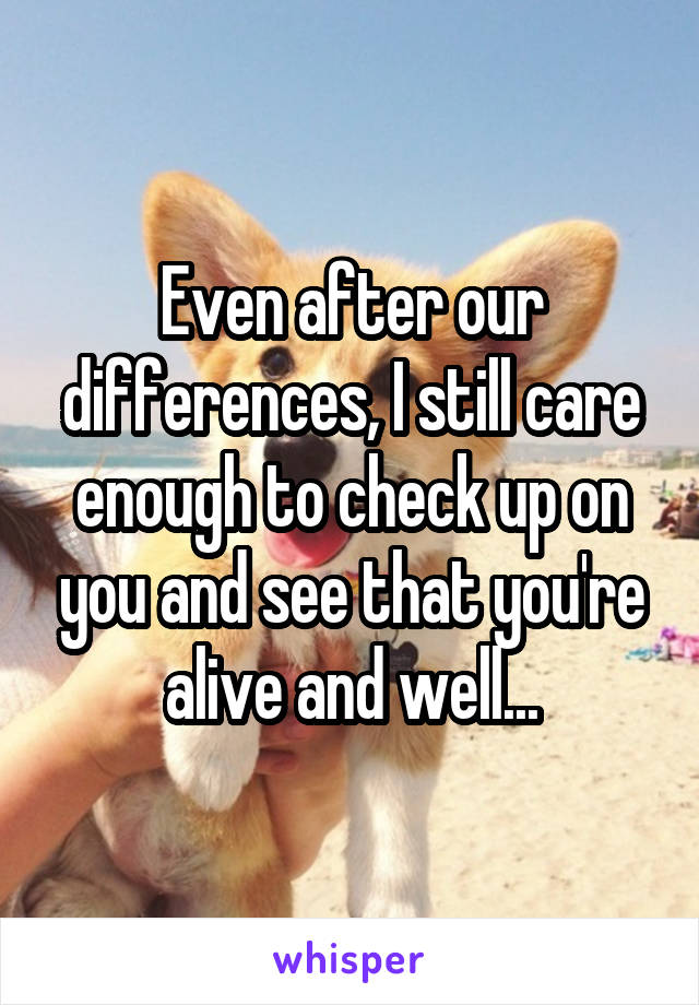 Even after our differences, I still care enough to check up on you and see that you're alive and well...