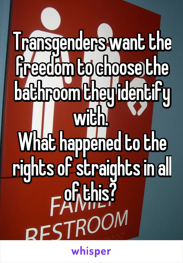 Transgenders want the freedom to choose the bathroom they identify with. 
What happened to the rights of straights in all of this? 
