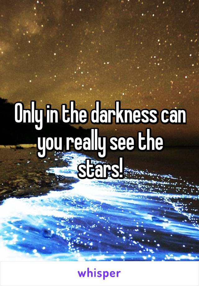 Only in the darkness can you really see the stars!