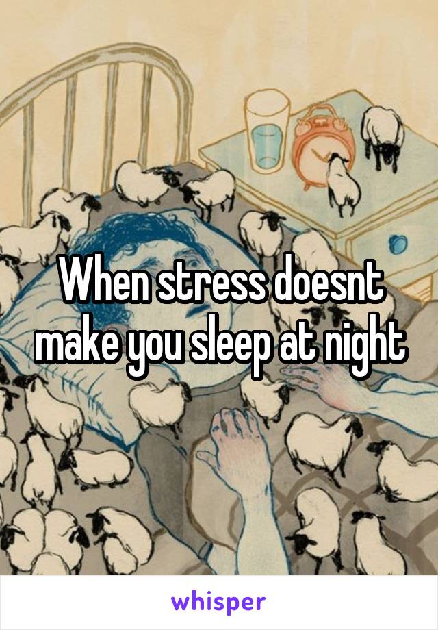 When stress doesnt make you sleep at night