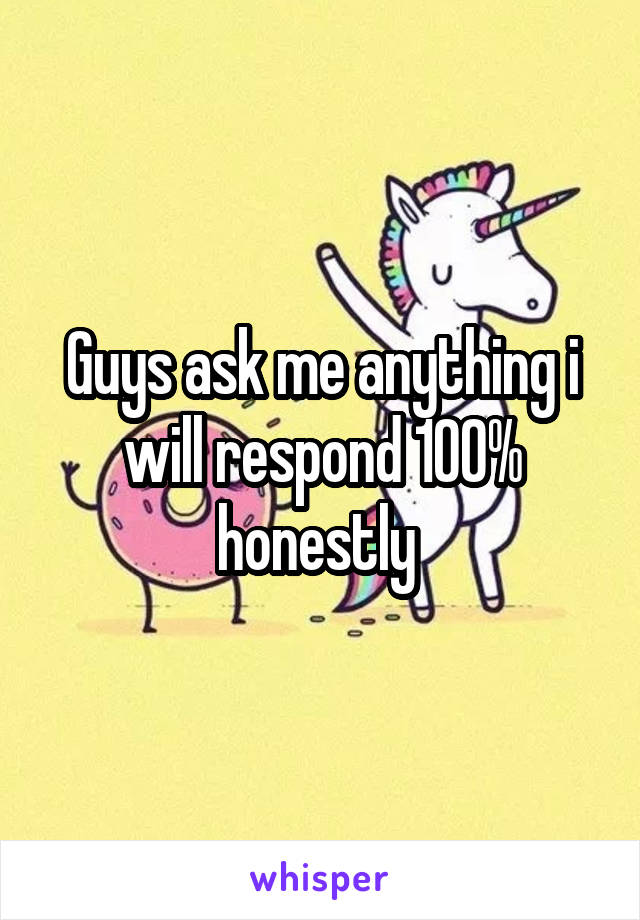 Guys ask me anything i will respond 100% honestly 