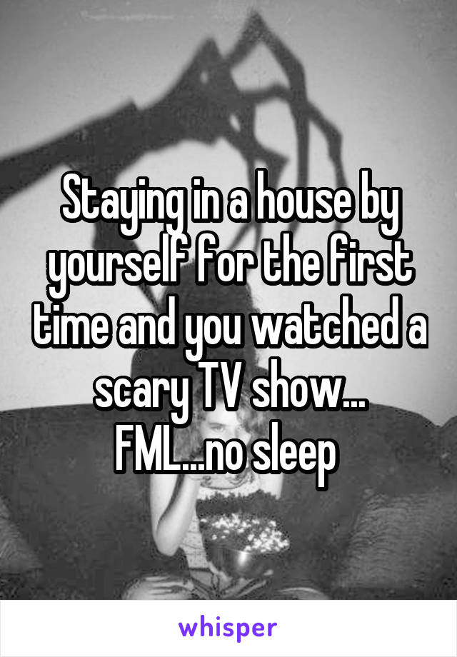 Staying in a house by yourself for the first time and you watched a scary TV show... FML...no sleep 