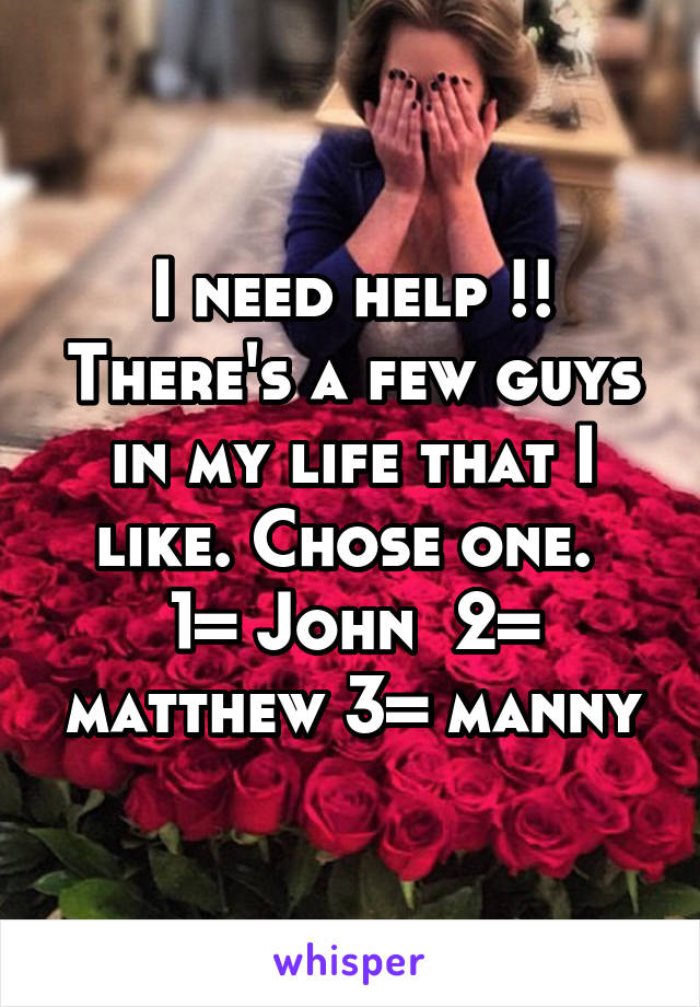 I need help !! There's a few guys in my life that I like. Chose one. 
1= John  2= matthew 3= manny